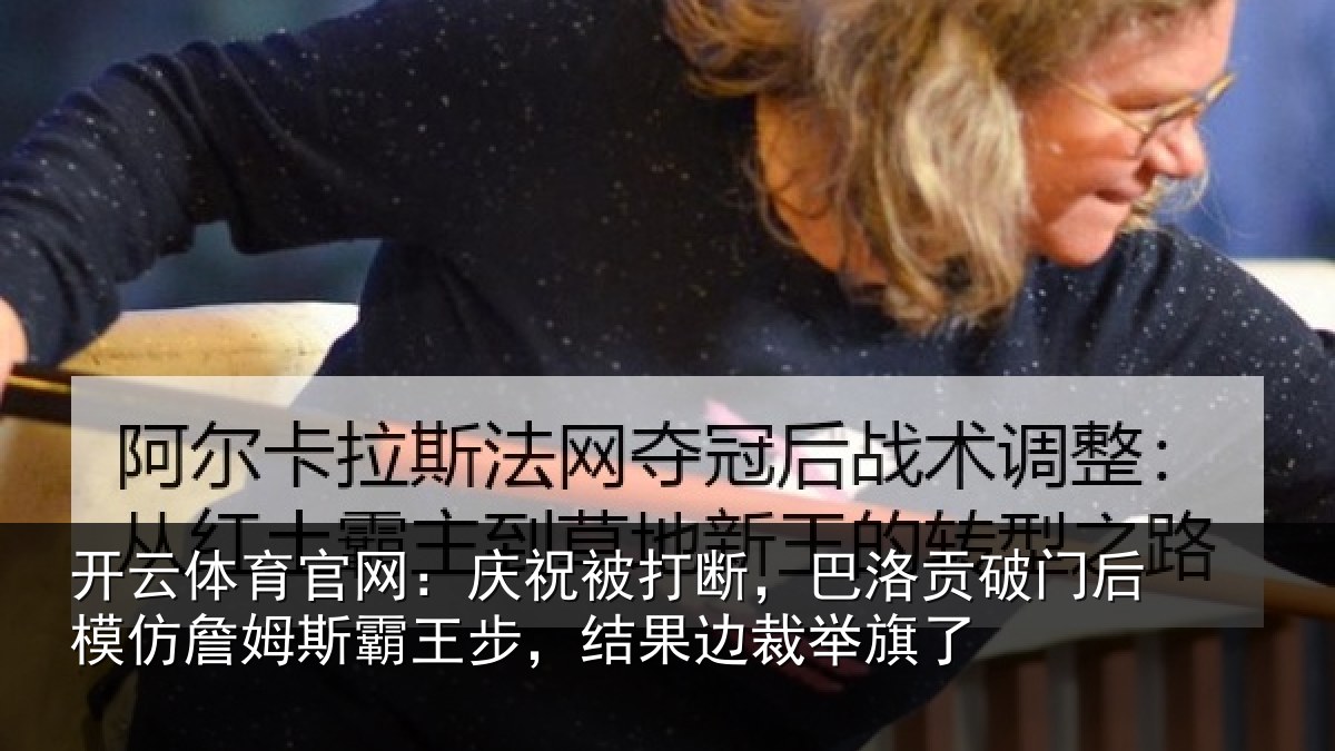 开云体育官网：庆祝被打断，巴洛贡破门后模仿詹姆斯霸王步，结果边裁举旗了
