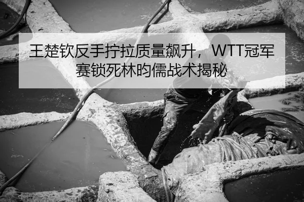 王楚钦反手拧拉质量飙升，WTT冠军赛锁死林昀儒战术揭秘