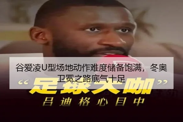 谷爱凌U型场地动作难度储备饱满，冬奥卫冕之路底气十足
