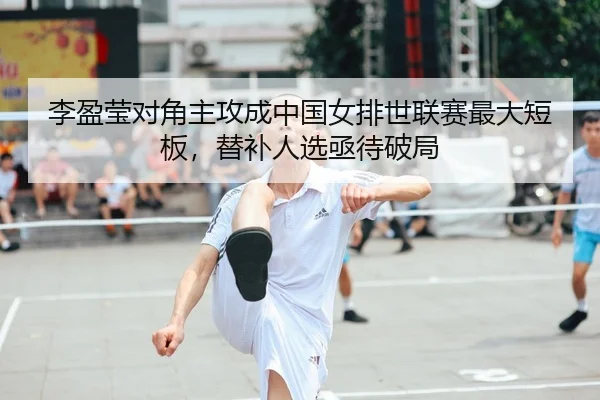 李盈莹对角主攻成中国女排世联赛最大短板，替补人选亟待破局